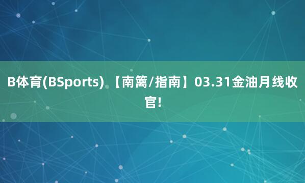 B体育(BSports) 【南篱/指南】03.31金油月线收官!