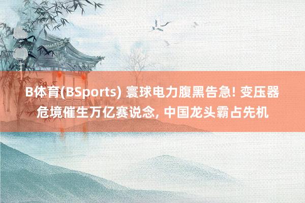 B体育(BSports) 寰球电力腹黑告急! 变压器危境催生万亿赛说念， 中国龙头霸占先机