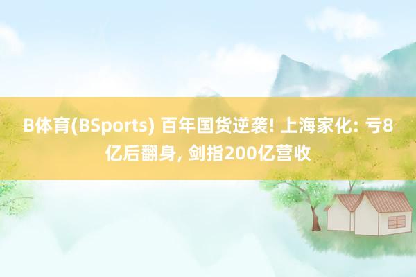 B体育(BSports) 百年国货逆袭! 上海家化: 亏8亿后翻身， 剑指200亿营收