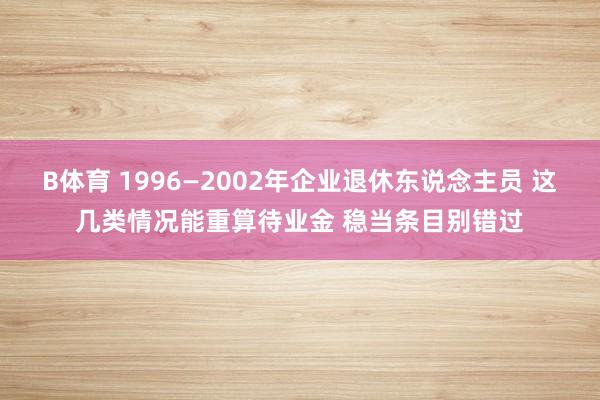 B体育 1996—2002年企业退休东说念主员 这几类情况能重算待业金 稳当条目别错过