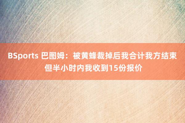 BSports 巴图姆：被黄蜂裁掉后我合计我方结束 但半小时内我收到15份报价
