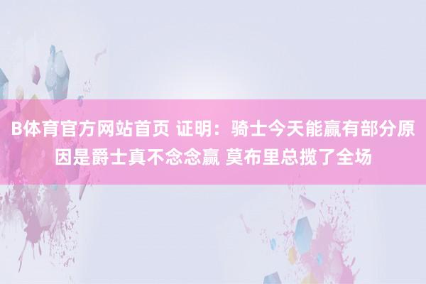 B体育官方网站首页 证明：骑士今天能赢有部分原因是爵士真不念念赢 莫布里总揽了全场