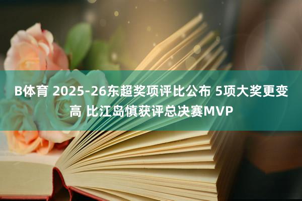B体育 2025-26东超奖项评比公布 5项大奖更变高 比江岛慎获评总决赛MVP