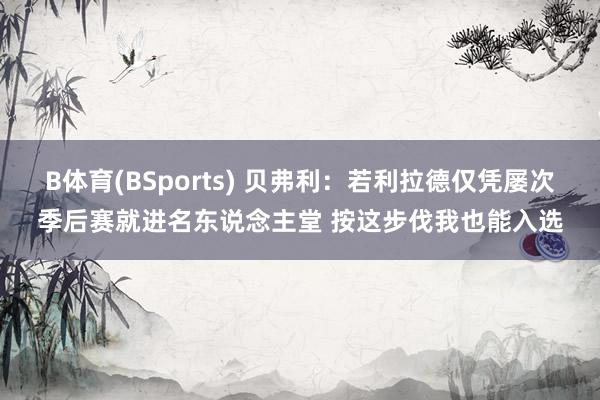 B体育(BSports) 贝弗利：若利拉德仅凭屡次季后赛就进名东说念主堂 按这步伐我也能入选