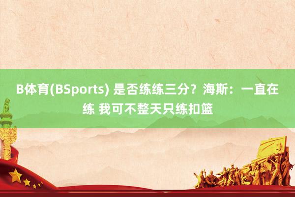 B体育(BSports) 是否练练三分？海斯：一直在练 我可不整天只练扣篮