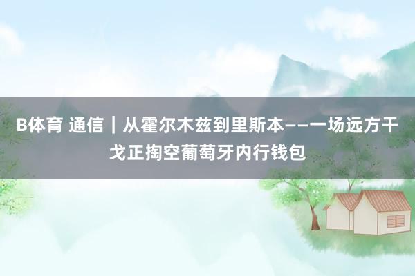 B体育 通信｜从霍尔木兹到里斯本——一场远方干戈正掏空葡萄牙内行钱包