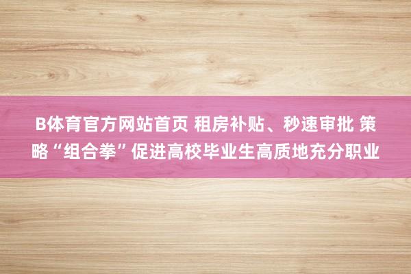 B体育官方网站首页 租房补贴、秒速审批 策略“组合拳”促进高校毕业生高质地充分职业