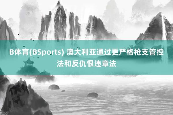 B体育(BSports) 澳大利亚通过更严格枪支管控法和反仇恨违章法