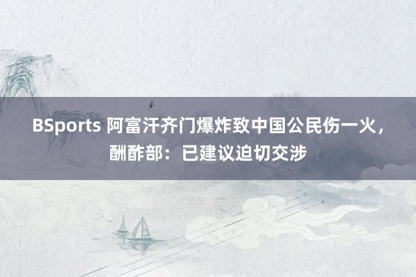 BSports 阿富汗齐门爆炸致中国公民伤一火，酬酢部：已建议迫切交涉