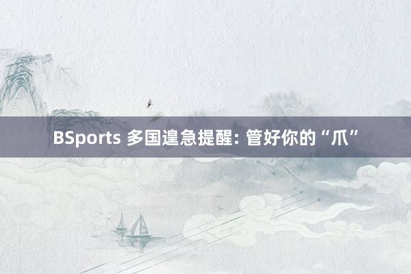 BSports 多国遑急提醒: 管好你的“爪”
