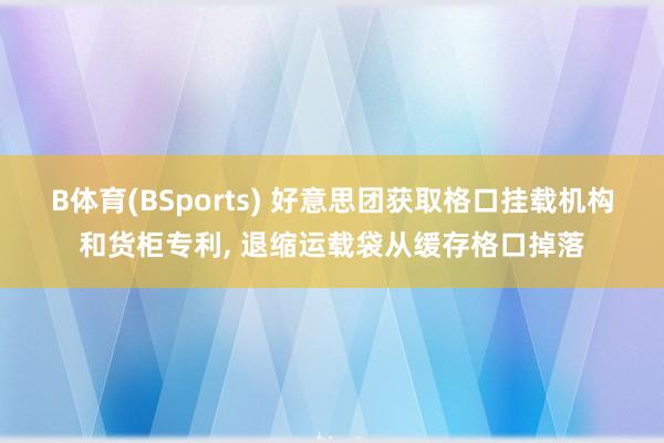 B体育(BSports) 好意思团获取格口挂载机构和货柜专利， 退缩运载袋从缓存格口掉落