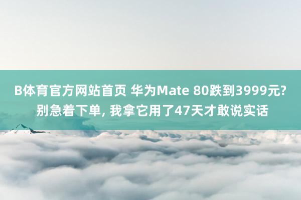 B体育官方网站首页 华为Mate 80跌到3999元? 别急着下单， 我拿它用了47天才敢说实话