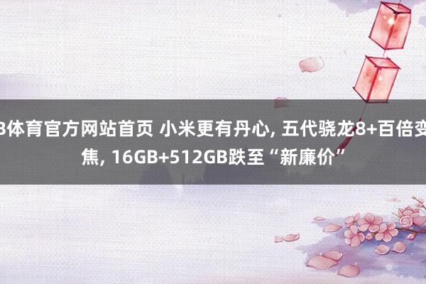 B体育官方网站首页 小米更有丹心， 五代骁龙8+百倍变焦， 16GB+512GB跌至“新廉价”