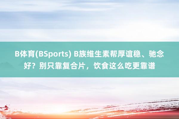 B体育(BSports) B族维生素帮厚谊稳、驰念好？别只靠复合片，饮食这么吃更靠谱