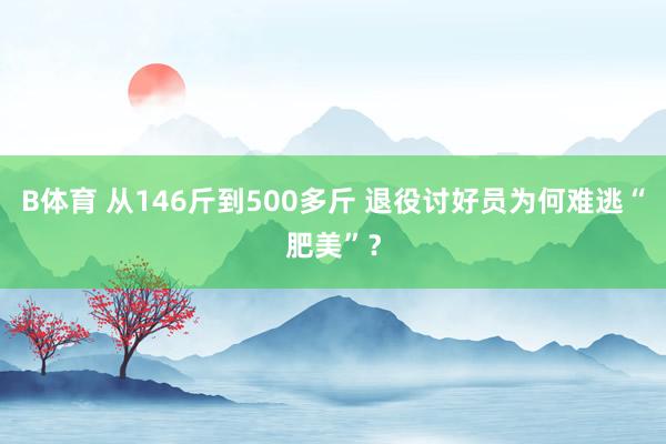 B体育 从146斤到500多斤 退役讨好员为何难逃“肥美”？