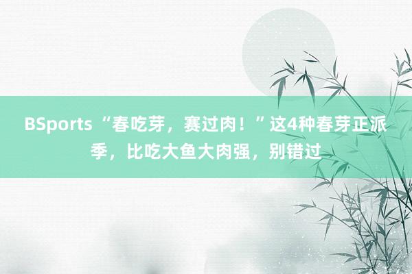 BSports “春吃芽，赛过肉！”这4种春芽正派季，比吃大鱼大肉强，别错过