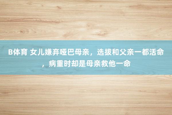 B体育 女儿嫌弃哑巴母亲，选拔和父亲一都活命，病重时却是母亲救他一命