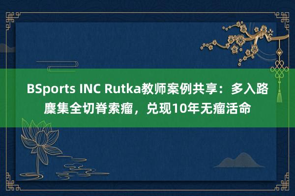 BSports INC Rutka教师案例共享：多入路麇集全切脊索瘤，兑现10年无瘤活命