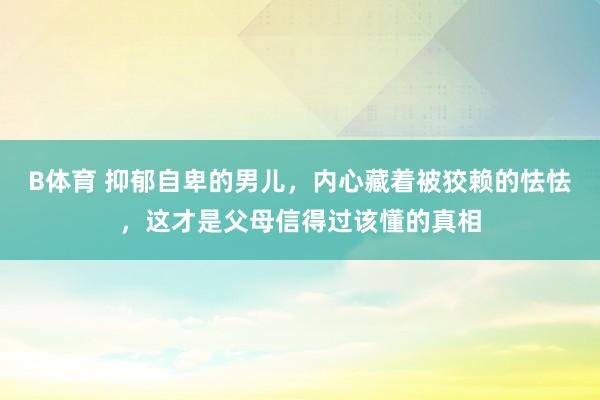 B体育 抑郁自卑的男儿，内心藏着被狡赖的怯怯，这才是父母信得过该懂的真相