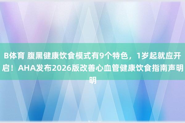 B体育 腹黑健康饮食模式有9个特色，1岁起就应开启！AHA发布2026版改善心血管健康饮食指南声明