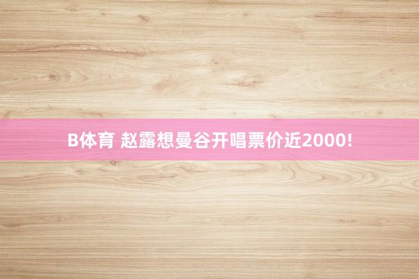 B体育 赵露想曼谷开唱票价近2000!