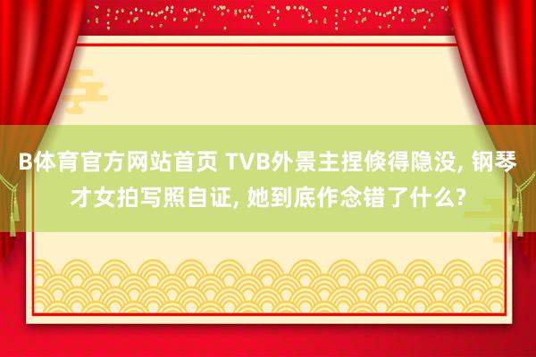 B体育官方网站首页 TVB外景主捏倏得隐没， 钢琴才女拍写照自证， 她到底作念错了什么?