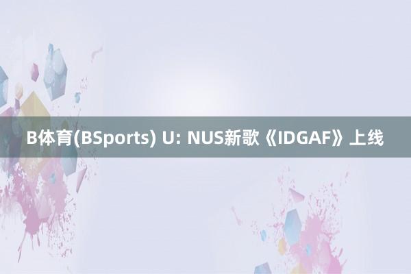 B体育(BSports) U: NUS新歌《IDGAF》上线