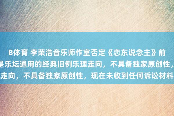 B体育 李荣浩音乐师作室否定《恋东说念主》前奏抄袭：网传抄袭部分是乐坛通用的经典旧例乐理走向，不具备独家原创性，现在未收到任何诉讼材料