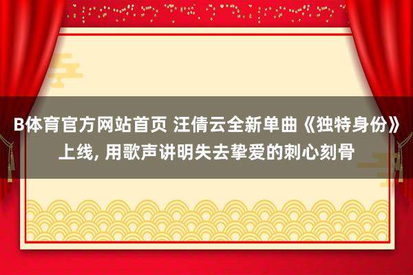 B体育官方网站首页 汪倩云全新单曲《独特身份》上线， 用歌声讲明失去挚爱的刺心刻骨