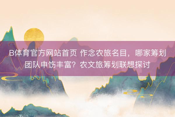 B体育官方网站首页 作念农旅名目，哪家筹划团队申饬丰富？农文旅筹划联想探讨