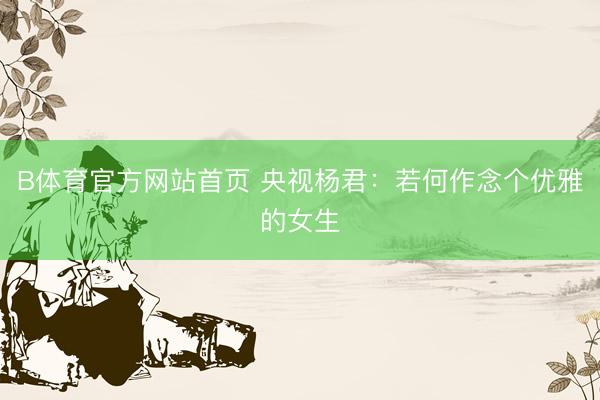 B体育官方网站首页 央视杨君：若何作念个优雅的女生