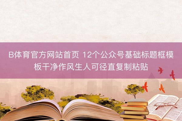 B体育官方网站首页 12个公众号基础标题框模板干净作风生人可径直复制粘贴