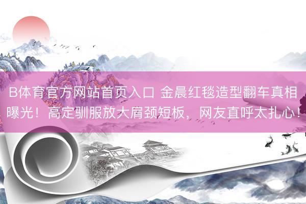 B体育官方网站首页入口 金晨红毯造型翻车真相曝光！高定驯服放大肩颈短板，网友直呼太扎心！