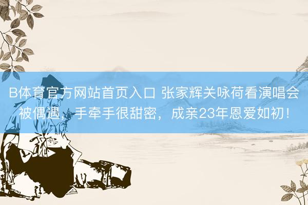 B体育官方网站首页入口 张家辉关咏荷看演唱会被偶遇，手牵手很甜密，成亲23年恩爱如初！