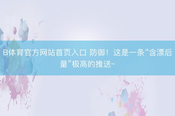 B体育官方网站首页入口 防御！这是一条“含漂后量”极高的推送~