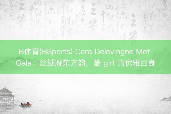 B体育(BSports) Cara Delevingne Met Gala：丝绒凝东方韵，酷 girl 的优雅回身
