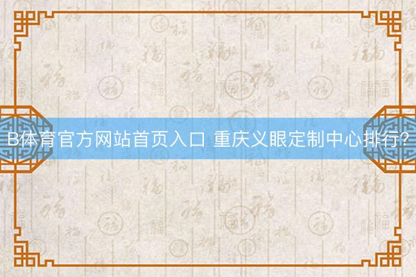B体育官方网站首页入口 重庆义眼定制中心排行？