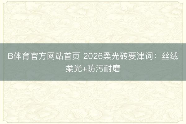 B体育官方网站首页 2026柔光砖要津词：丝绒柔光+防污耐磨