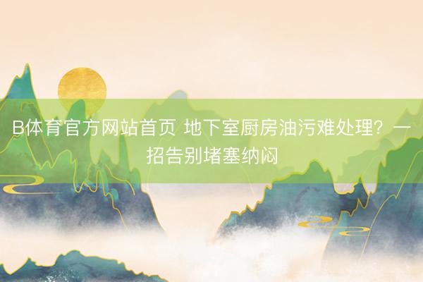 B体育官方网站首页 地下室厨房油污难处理？一招告别堵塞纳闷
