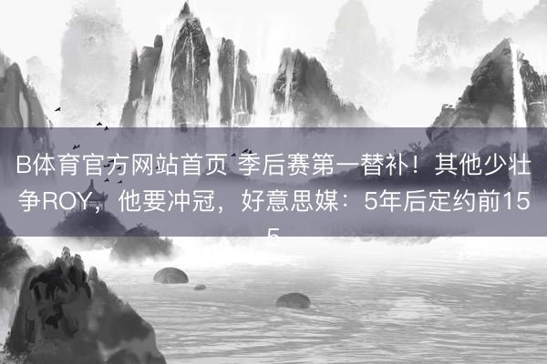 B体育官方网站首页 季后赛第一替补！其他少壮争ROY，他要冲冠，好意思媒：5年后定约前15