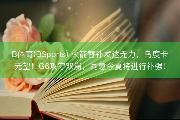 B体育(BSports) 火箭替补发达无力，乌度卡无望！G6攻守双崩，同意今夏将进行补强！