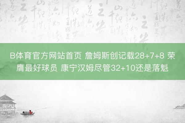 B体育官方网站首页 詹姆斯创记载28+7+8 荣膺最好球员 康宁汉姆尽管32+10还是落魁