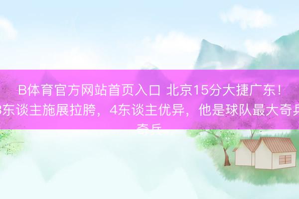 B体育官方网站首页入口 北京15分大捷广东！3东谈主施展拉胯，4东谈主优异，他是球队最大奇兵