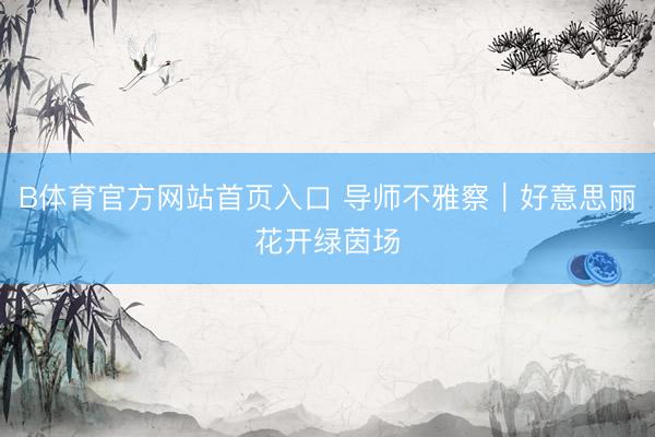 B体育官方网站首页入口 导师不雅察｜好意思丽花开绿茵场