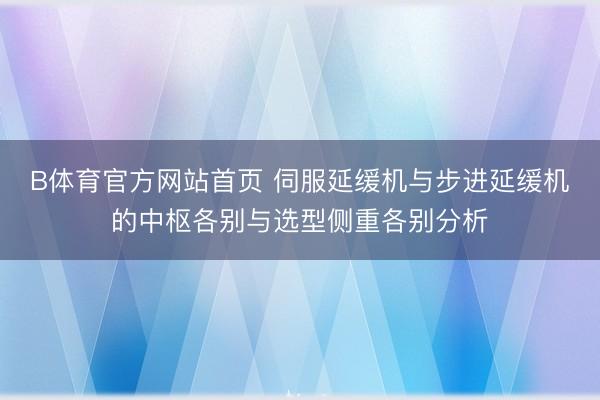 B体育官方网站首页 伺服延缓机与步进延缓机的中枢各别与选型侧重各别分析
