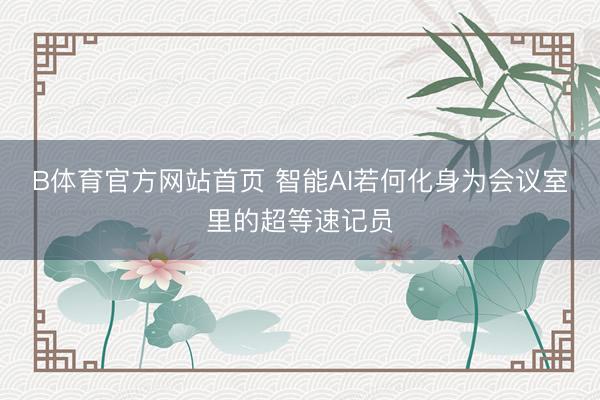 B体育官方网站首页 智能AI若何化身为会议室里的超等速记员