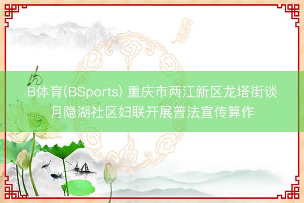 B体育(BSports) 重庆市两江新区龙塔街谈月隐湖社区妇联开展普法宣传算作