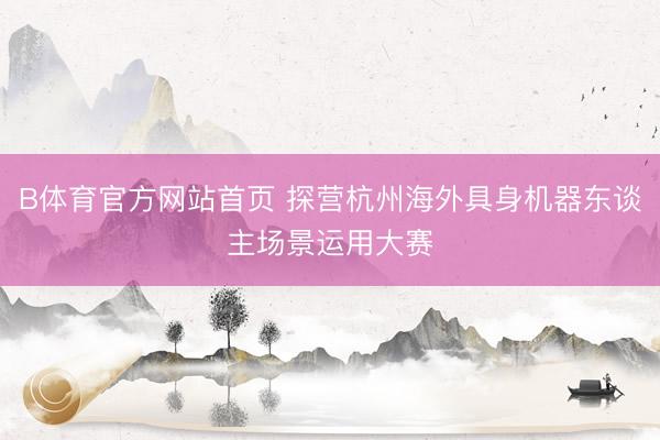 B体育官方网站首页 探营杭州海外具身机器东谈主场景运用大赛