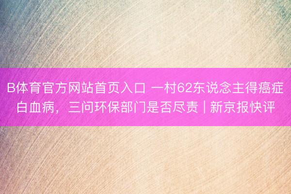 B体育官方网站首页入口 一村62东说念主得癌症白血病，三问环保部门是否尽责 | 新京报快评