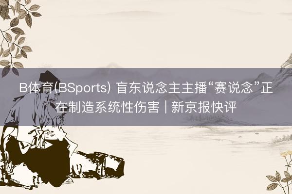 B体育(BSports) 盲东说念主主播“赛说念”正在制造系统性伤害 | 新京报快评